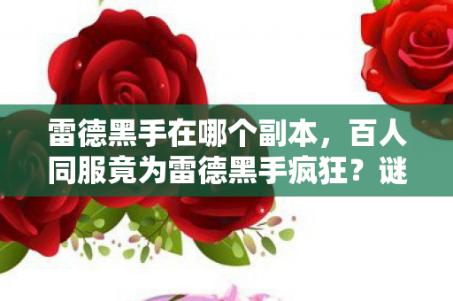 雷德黑手在哪个副本,百人同服竟为雷德黑手疯狂?谜团背后谁先破防? 雷德黑手在哪个副本,百人同服竟为雷德黑手疯狂?谜团背后谁先破防?