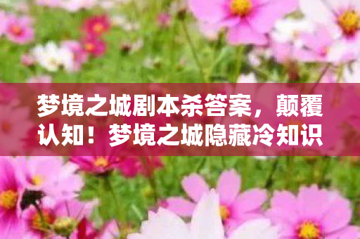 梦境之城剧本杀答案,颠覆认知!梦境之城隐藏冷知识大揭秘,让你目瞪口呆! 梦境之城剧本杀答案,颠覆认知!梦境之城隐藏冷知识大揭秘,让你目瞪口呆!