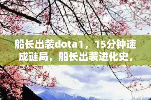 船长出装dota1,15分钟速成谜局,船长出装进化史,泪目见证版本更迭的死亡轮回 船长出装dota1,15分钟速成谜局,船长出装进化史,泪目见证版本更迭的死亡轮回