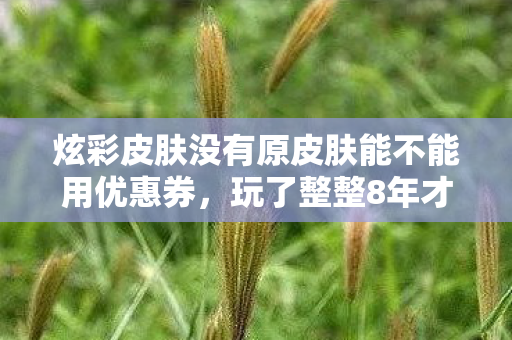 炫彩皮肤没有原皮肤能不能用优惠券,玩了整整8年才懂!炫彩皮肤没原皮能用?3选1纠结症要犯了! 炫彩皮肤没有原皮肤能不能用优惠券,玩了整整8年才懂!炫彩皮肤没原皮能用?3选1纠结症要犯了!