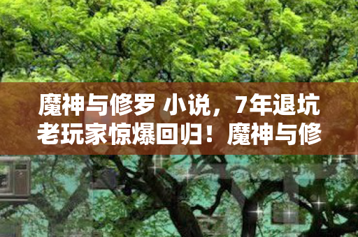魔神与修罗 小说,7年退坑老玩家惊爆回归!魔神与修罗竟藏着99%人不知的终极秘密? 魔神与修罗 小说,7年退坑老玩家惊爆回归!魔神与修罗竟藏着99%人不知的终极秘密?