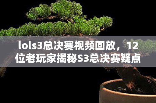 lols3总决赛视频回放,12位老玩家揭秘S3总决赛疑点,回忆杀来袭绷不住泪洒网吧! lols3总决赛视频回放,12位老玩家揭秘S3总决赛疑点,回忆杀来袭绷不住泪洒网吧!