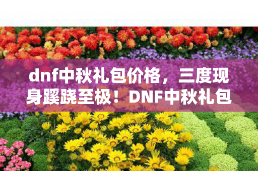 dnf中秋礼包价格,三度现身蹊跷至极!DNF中秋礼包背后真相,让人后背发凉 dnf中秋礼包价格,三度现身蹊跷至极!DNF中秋礼包背后真相,让人后背发凉
