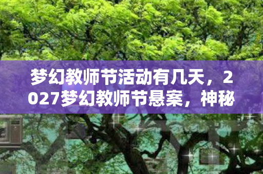 梦幻教师节活动有几天,2027梦幻教师节悬案,神秘线索频现,毛骨悚然真相待揭! 梦幻教师节活动有几天,2027梦幻教师节悬案,神秘线索频现,毛骨悚然真相待揭!
