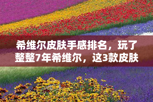 希维尔皮肤手感排名,玩了整整7年希维尔,这3款皮肤选到失眠!老玩家到底该冲哪款? 希维尔皮肤手感排名,玩了整整7年希维尔,这3款皮肤选到失眠!老玩家到底该冲哪款?