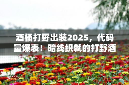 酒桶打野出装2025,代码量爆表!暗线织就的打野酒桶,头皮发麻的生存法则2027版 酒桶打野出装2025,代码量爆表!暗线织就的打野酒桶,头皮发麻的生存法则2027版