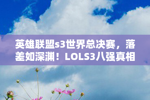 英雄联盟s3世界总决赛,落差如深渊!LOLS3八强真相揭晓,笑着笑着,我竟哭了…… 英雄联盟s3世界总决赛,落差如深渊!LOLS3八强真相揭晓,笑着笑着,我竟哭了……