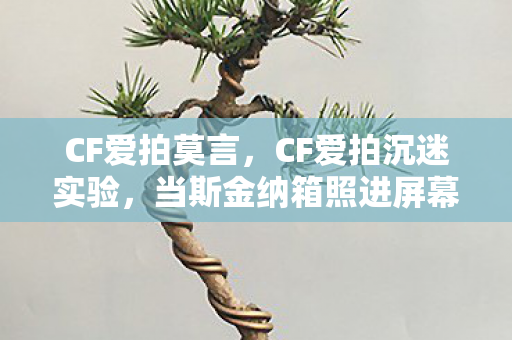 CF爱拍莫言,CF爱拍沉迷实验,当斯金纳箱照进屏幕,你的再来一局藏着细思极恐的神经操控 CF爱拍莫言,CF爱拍沉迷实验,当斯金纳箱照进屏幕,你的再来一局藏着细思极恐的神经操控