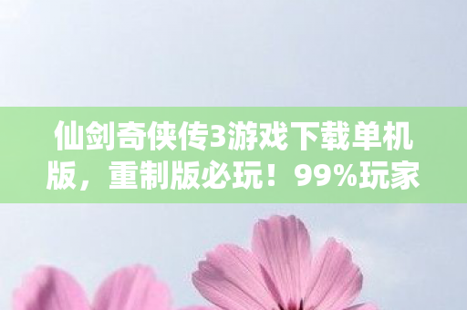 仙剑奇侠传3游戏下载单机版,重制版必玩!99%玩家不知道的3大隐藏剧情,错过再等十年! 仙剑奇侠传3游戏下载单机版,重制版必玩!99%玩家不知道的3大隐藏剧情,错过再等十年!