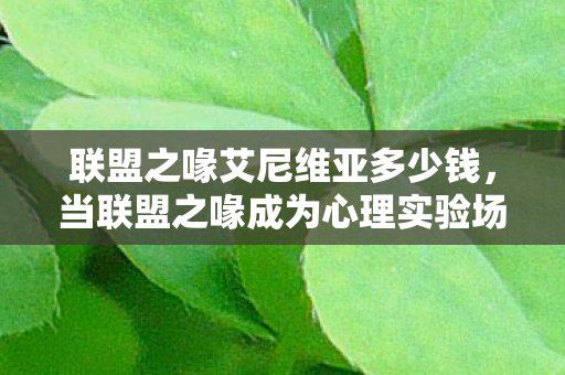 联盟之喙艾尼维亚多少钱,当联盟之喙成为心理实验场,沉迷机制下的细思极恐多巴胺陷阱 联盟之喙艾尼维亚多少钱,当联盟之喙成为心理实验场,沉迷机制下的细思极恐多巴胺陷阱