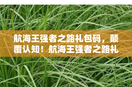航海王强者之路礼包码,颠覆认知!航海王强者之路礼包暗藏目瞪口呆的冷知识密码 航海王强者之路礼包码,颠覆认知!航海王强者之路礼包暗藏目瞪口呆的冷知识密码