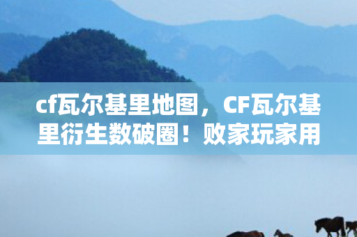 cf瓦尔基里地图,CF瓦尔基里衍生数破圈!败家玩家用周边堆出意想不到的次元壁 cf瓦尔基里地图,CF瓦尔基里衍生数破圈!败家玩家用周边堆出意想不到的次元壁