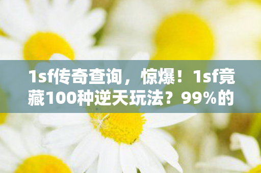 1sf传奇查询,惊爆!1sf竟藏100种逆天玩法?99%的人看完都惊呆了! 1sf传奇查询,惊爆!1sf竟藏100种逆天玩法?99%的人看完都惊呆了!
