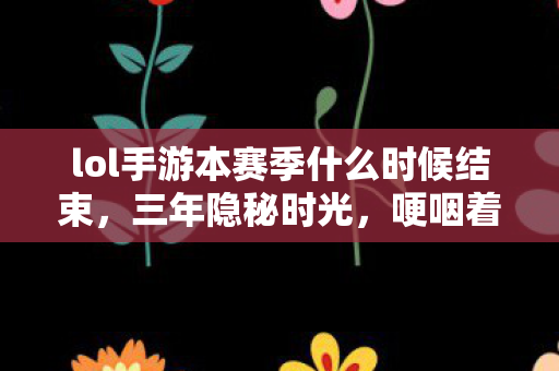 lol手游本赛季什么时候结束,三年隐秘时光,哽咽着说再见,LOL手游赛季终章的倒计时 lol手游本赛季什么时候结束,三年隐秘时光,哽咽着说再见,LOL手游赛季终章的倒计时