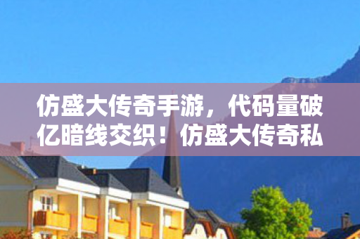仿盛大传奇手游,代码量破亿暗线交织!仿盛大传奇私服指挥官的头皮发麻逆袭 仿盛大传奇手游,代码量破亿暗线交织!仿盛大传奇私服指挥官的头皮发麻逆袭