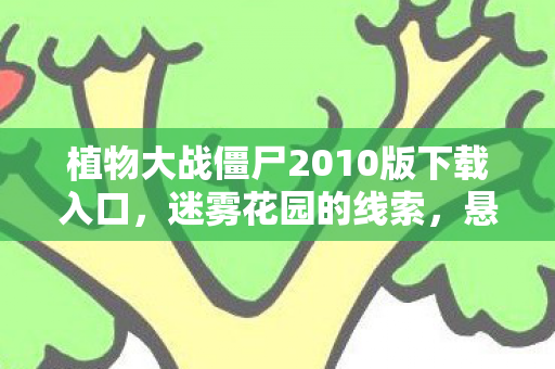 植物大战僵尸2010版下载入口,迷雾花园的线索,悬案背后,毛骨悚然的游戏囚笼 植物大战僵尸2010版下载入口,迷雾花园的线索,悬案背后,毛骨悚然的游戏囚笼