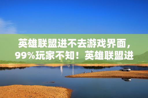 英雄联盟进不去游戏界面，99%玩家不知！英雄联盟进不去游戏背后藏着3大数值暗改陷阱