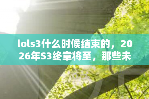 lols3什么时候结束的,2026年S3终章将至,那些未读消息,让回忆鼻子一酸 lols3什么时候结束的,2026年S3终章将至,那些未读消息,让回忆鼻子一酸