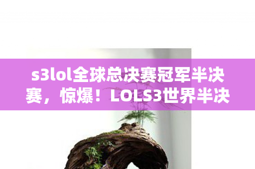 s3lol全球总决赛冠军半决赛,惊爆!LOLS3世界半决赛背后,500万隐情曝光,真相让人吓一跳! s3lol全球总决赛冠军半决赛,惊爆!LOLS3世界半决赛背后,500万隐情曝光,真相让人吓一跳!