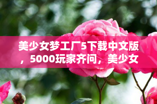 美少女梦工厂5下载中文版,5000玩家齐问,美少女梦工厂5下载疑点重重,这谁能绷得住啊! 美少女梦工厂5下载中文版,5000玩家齐问,美少女梦工厂5下载疑点重重,这谁能绷得住啊!