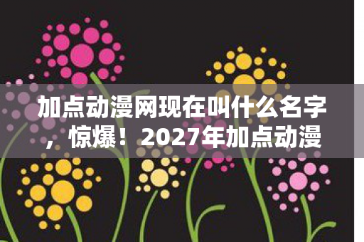 加点动漫网现在叫什么名字,惊爆!2027年加点动漫竟藏3大逆天设定,不看绝对后悔! 加点动漫网现在叫什么名字,惊爆!2027年加点动漫竟藏3大逆天设定,不看绝对后悔!