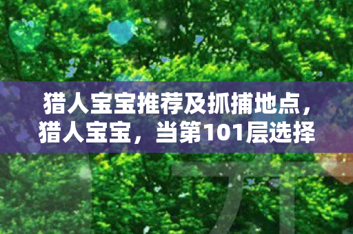 猎人宝宝推荐及抓捕地点，猎人宝宝，当第101层选择成为命运枷锁，自由意志在悖论中震颤
