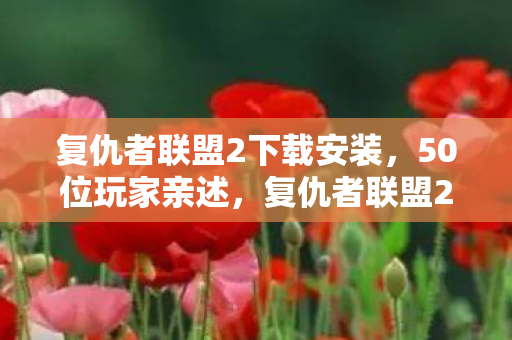 复仇者联盟2下载安装,50位玩家亲述,复仇者联盟2下载疑云,这操作真让人绷不住! 复仇者联盟2下载安装,50位玩家亲述,复仇者联盟2下载疑云,这操作真让人绷不住!