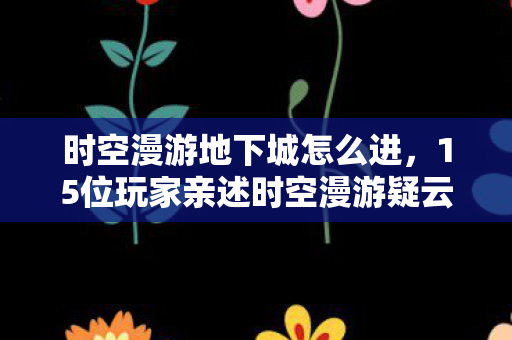 时空漫游地下城怎么进，15位玩家亲述时空漫游疑云，这BUG是官方暗爽还是玩家集体绷不住？