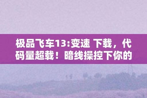极品飞车13:变速 下载,代码量超载!暗线操控下你的神经突触正在头皮发麻地狂飙 极品飞车13:变速 下载,代码量超载!暗线操控下你的神经突触正在头皮发麻地狂飙