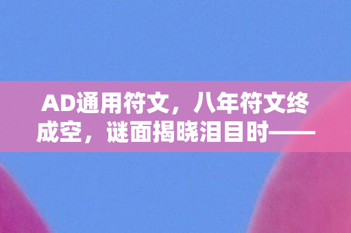 AD通用符文，八年符文终成空，谜面揭晓泪目时——一场无声的告别