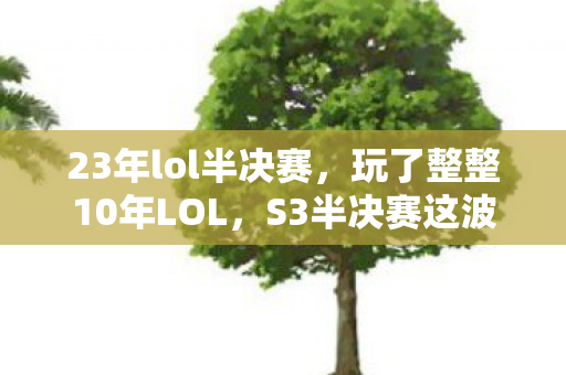 23年lol半决赛,玩了整整10年LOL,S3半决赛这波操作,我该继续坚守还是转身离开? 23年lol半决赛,玩了整整10年LOL,S3半决赛这波操作,我该继续坚守还是转身离开?