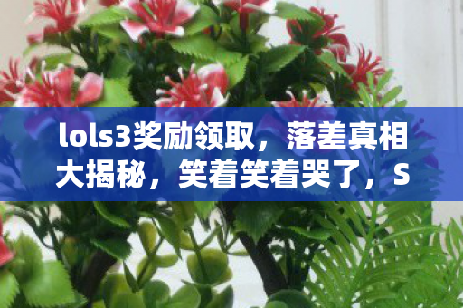 lols3奖励领取，落差真相大揭秘，笑着笑着哭了，S3奖励竟成退坑绊脚石！