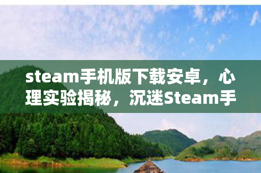 steam手机版下载安卓，心理实验揭秘，沉迷Steam手机版下载的细思极恐自我麻醉之旅