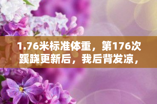 1.76米标准体重,第176次蹊跷更新后,我后背发凉,原来我才是被游戏玩透的傻子 1.76米标准体重,第176次蹊跷更新后,我后背发凉,原来我才是被游戏玩透的傻子