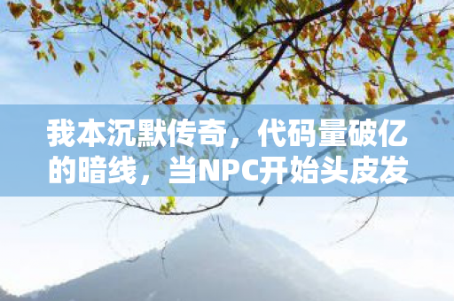 我本沉默传奇，代码量破亿的暗线，当NPC开始头皮发麻地教我活下去