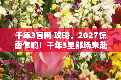 千年3官网 攻略，2027惊雷乍响！千年3里那场未赴的约，竟让我的鼻子一酸