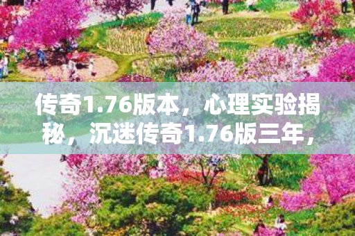 传奇1.76版本，心理实验揭秘，沉迷传奇1.76版三年，细思极恐的自我囚禁
