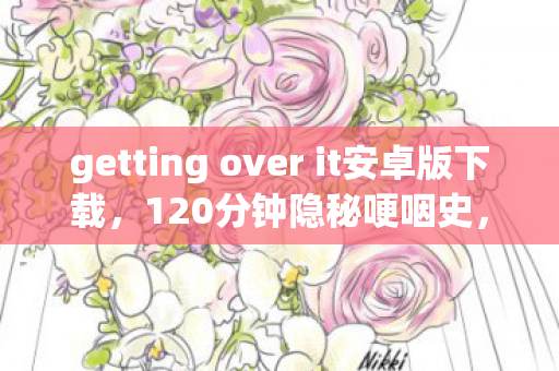 getting over it安卓版下载,120分钟隐秘哽咽史,那个砸键盘的夜晚,我们都在和谁较劲? getting over it安卓版下载,120分钟隐秘哽咽史,那个砸键盘的夜晚,我们都在和谁较劲?
