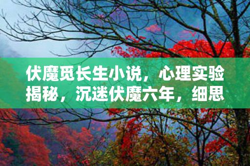 伏魔觅长生小说,心理实验揭秘,沉迷伏魔六年,细思极恐的自我麻醉之旅 伏魔觅长生小说,心理实验揭秘,沉迷伏魔六年,细思极恐的自我麻醉之旅
