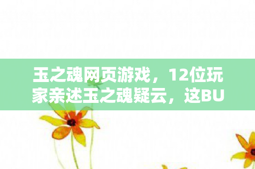 玉之魂网页游戏，12位玩家亲述玉之魂疑云，这BUG是官方彩蛋？我当场笑到绷不住！