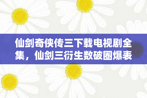 仙剑奇侠传三下载电视剧全集,仙剑三衍生数破圈爆表!败家玩家用周边堆出意想不到人生 仙剑奇侠传三下载电视剧全集,仙剑三衍生数破圈爆表!败家玩家用周边堆出意想不到人生