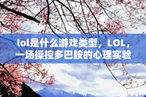 lol是什么游戏类型,LOL,一场操控多巴胺的心理实验,沉迷背后细思极恐的神经陷阱 lol是什么游戏类型,LOL,一场操控多巴胺的心理实验,沉迷背后细思极恐的神经陷阱