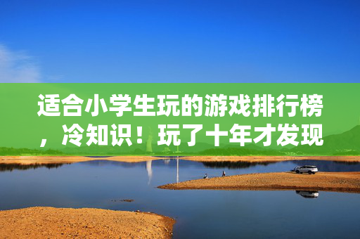 适合小学生玩的游戏排行榜,冷知识!玩了十年才发现这些游戏设定颠覆认知,小学生都目瞪口呆! 适合小学生玩的游戏排行榜,冷知识!玩了十年才发现这些游戏设定颠覆认知,小学生都目瞪口呆!