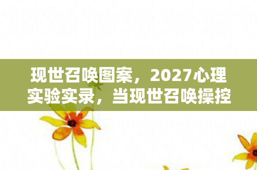 现世召唤图案,2027心理实验实录,当现世召唤操控多巴胺,沉迷背后细思极恐的神经陷阱 现世召唤图案,2027心理实验实录,当现世召唤操控多巴胺,沉迷背后细思极恐的神经陷阱
