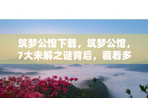 筑梦公馆下载,筑梦公馆,7大未解之谜背后,藏着多少玩家未曾察觉的真相? 筑梦公馆下载,筑梦公馆,7大未解之谜背后,藏着多少玩家未曾察觉的真相?