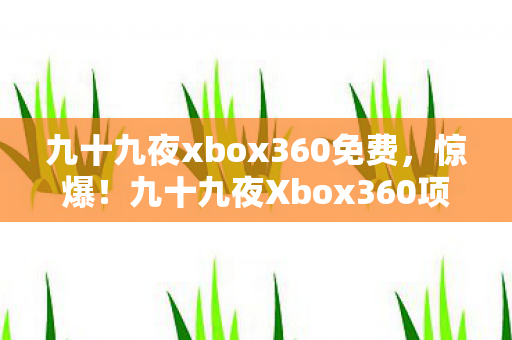 九十九夜xbox360免费,惊爆!九十九夜Xbox360项目竟砸3000万,隐情曝光让人吓一跳! 九十九夜xbox360免费,惊爆!九十九夜Xbox360项目竟砸3000万,隐情曝光让人吓一跳!