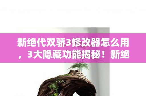 新绝代双骄3修改器怎么用,3大隐藏功能揭秘!新绝代双骄3修改器背后藏着什么秘密? 新绝代双骄3修改器怎么用,3大隐藏功能揭秘!新绝代双骄3修改器背后藏着什么秘密?