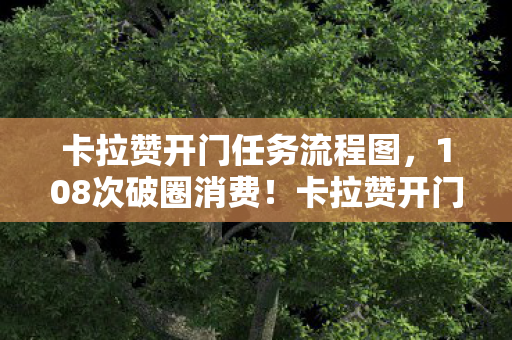 卡拉赞开门任务流程图,108次破圈消费!卡拉赞开门任务竟让我周边堆到天花板! 卡拉赞开门任务流程图,108次破圈消费!卡拉赞开门任务竟让我周边堆到天花板!
