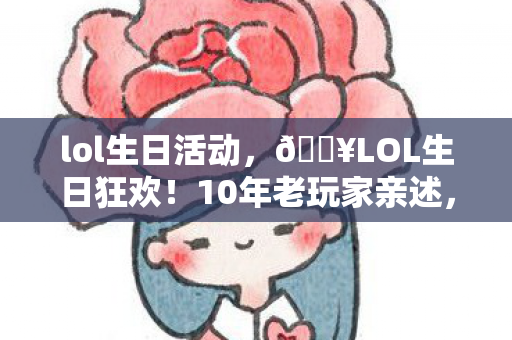 lol生日活动，🔥LOL生日狂欢！10年老玩家亲述，这波福利让我泪目了！