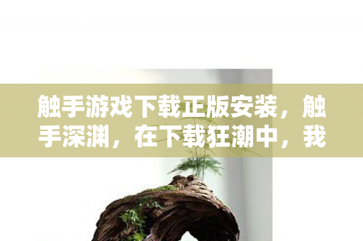 触手游戏下载正版安装,触手深渊,在下载狂潮中,我于虚拟层级悖论里灵魂震颤 触手游戏下载正版安装,触手深渊,在下载狂潮中,我于虚拟层级悖论里灵魂震颤